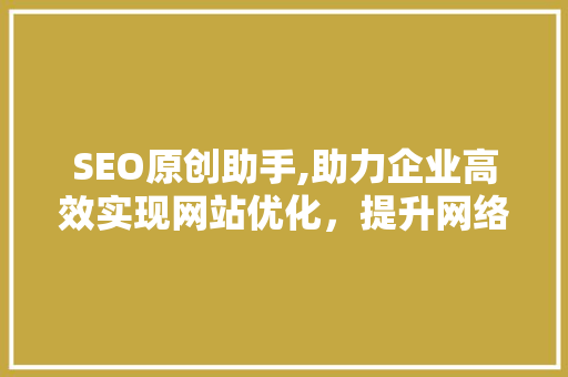 SEO原创助手,助力企业高效实现网站优化，提升网络曝光度