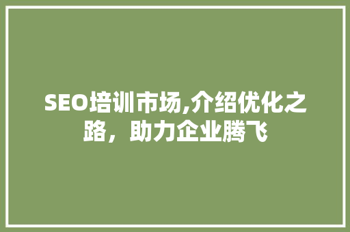 SEO培训市场,介绍优化之路，助力企业腾飞