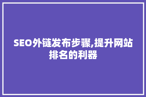 SEO外链发布步骤,提升网站排名的利器