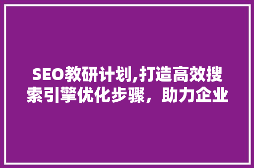 SEO教研计划,打造高效搜索引擎优化步骤，助力企业提升品牌影响力
