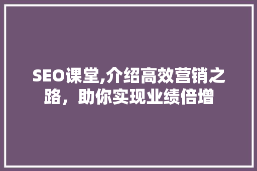 SEO课堂,介绍高效营销之路，助你实现业绩倍增