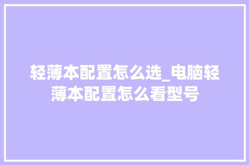 轻薄本配置怎么选_电脑轻薄本配置怎么看型号 轻薄本配置怎么选_电脑轻薄本配置怎么看型号