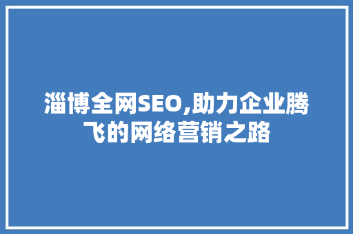 淄博全网SEO,助力企业腾飞的网络营销之路 淄博全网SEO,助力企业腾飞的网络营销之路