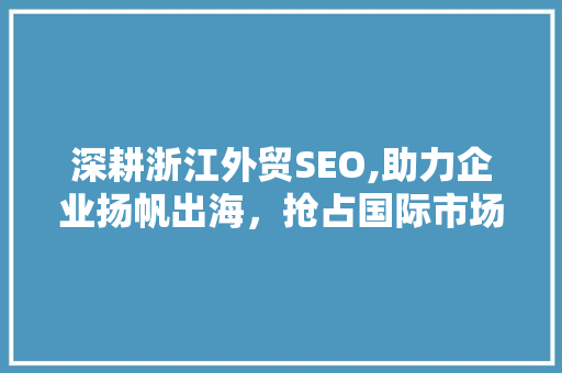 深耕浙江外贸SEO,助力企业扬帆出海，抢占国际市场先机
