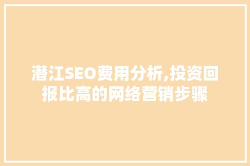 潜江SEO费用分析,投资回报比高的网络营销步骤 操作系统