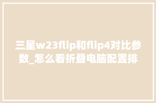 三星w23flip和flip4对比参数_怎么看折叠电脑配置排行表 三星w23flip和flip4对比参数_怎么看折叠电脑配置排行表