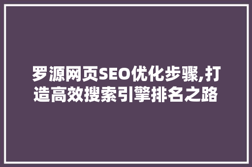 罗源网页SEO优化步骤,打造高效搜索引擎排名之路 罗源网页SEO优化步骤,打造高效搜索引擎排名之路