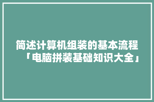 简述计算机组装的基本流程「电脑拼装基础知识大全」 简述计算机组装的基本流程「电脑拼装基础知识大全」 电脑故障维修