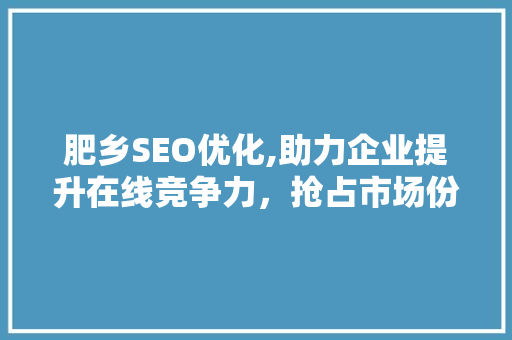 肥乡SEO优化,助力企业提升在线竞争力，抢占市场份额