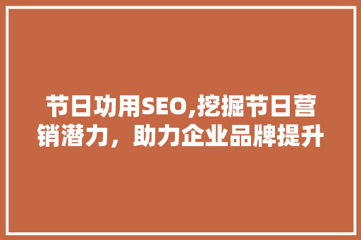 节日功用SEO,挖掘节日营销潜力，助力企业品牌提升