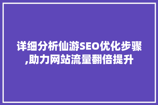 详细分析仙游SEO优化步骤,助力网站流量翻倍提升 详细分析仙游SEO优化步骤,助力网站流量翻倍提升