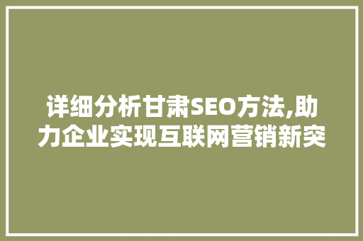 详细分析甘肃SEO方法,助力企业实现互联网营销新突破