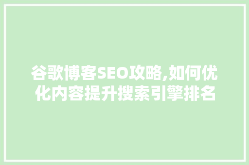 谷歌博客SEO攻略,如何优化内容提升搜索引擎排名
