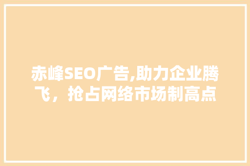 赤峰SEO广告,助力企业腾飞，抢占网络市场制高点