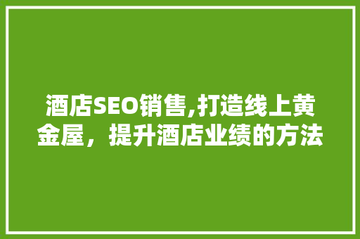 酒店SEO销售,打造线上黄金屋，提升酒店业绩的方法