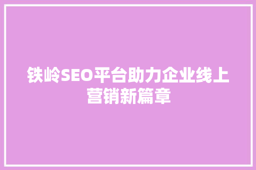 铁岭SEO平台助力企业线上营销新篇章 铁岭SEO平台助力企业线上营销新篇章