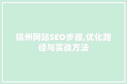 锦州网站SEO步骤,优化路径与实战方法 锦州网站SEO步骤,优化路径与实战方法