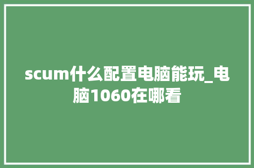 scum什么配置电脑能玩_电脑1060在哪看 操作系统
