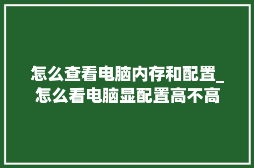 怎么查看电脑内存和配置_怎么看电脑显配置高不高