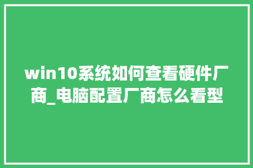 win10系统如何查看硬件厂商_电脑配置厂商怎么看型号 win10系统如何查看硬件厂商_电脑配置厂商怎么看型号