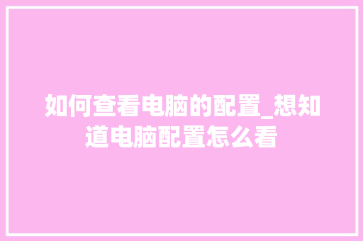 如何查看电脑的配置_想知道电脑配置怎么看 如何查看电脑的配置_想知道电脑配置怎么看