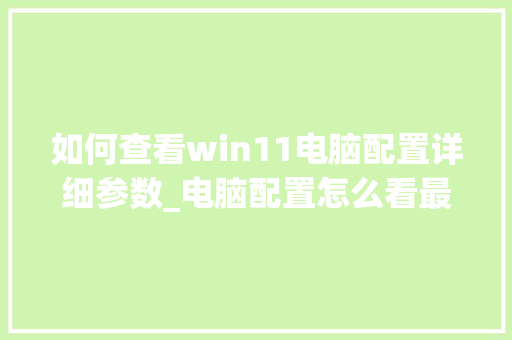 如何查看win11电脑配置详细参数_电脑配置怎么看最全的软件