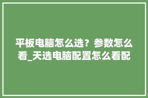 平板电脑怎么选？参数怎么看_天选电脑配置怎么看配置参数