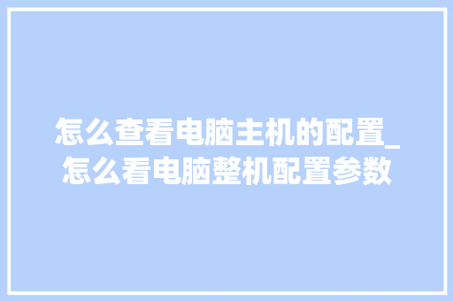 怎么查看电脑主机的配置_怎么看电脑整机配置参数