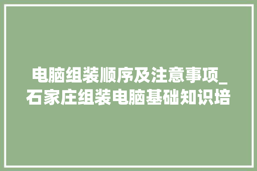 电脑组装顺序及注意事项_石家庄组装电脑基础知识培训班