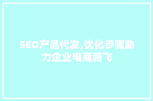 SEO产品代发,优化步骤助力企业电商腾飞