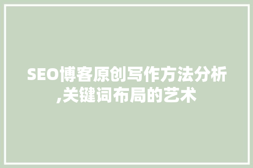 SEO博客原创写作方法分析,关键词布局的艺术
