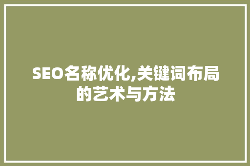 SEO名称优化,关键词布局的艺术与方法 SEO名称优化,关键词布局的艺术与方法