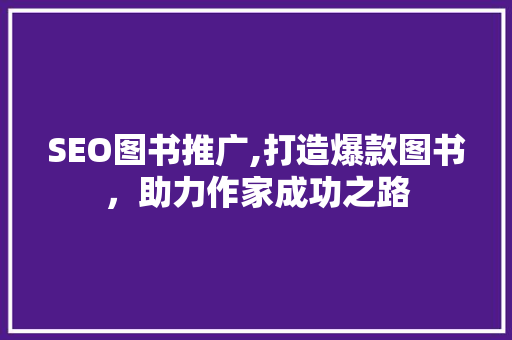 SEO图书推广,打造爆款图书,助力作家成功之路 SEO图书推广,打造爆款图书,助力作家成功之路