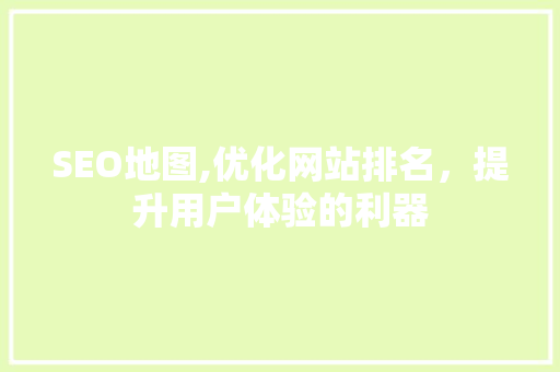 SEO地图,优化网站排名,提升用户体验的利器 SEO地图,优化网站排名,提升用户体验的利器