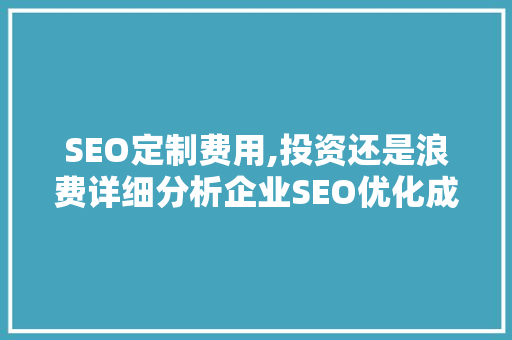 SEO定制费用,投资还是浪费详细分析企业SEO优化成本与收益 SEO定制费用,投资还是浪费详细分析企业SEO优化成本与收益