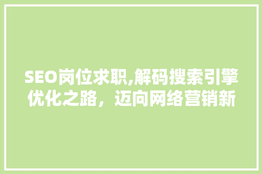 SEO岗位求职,解码搜索引擎优化之路,迈向网络营销新篇章 SEO岗位求职,解码搜索引擎优化之路,迈向网络营销新篇章