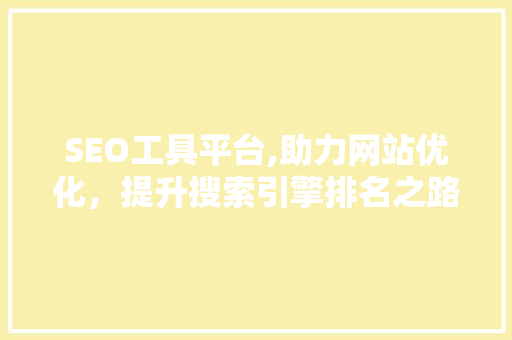 SEO工具平台,助力网站优化,提升搜索引擎排名之路 SEO工具平台,助力网站优化,提升搜索引擎排名之路