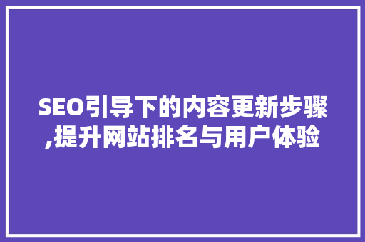 SEO引导下的内容更新步骤,提升网站排名与用户体验的双重法宝