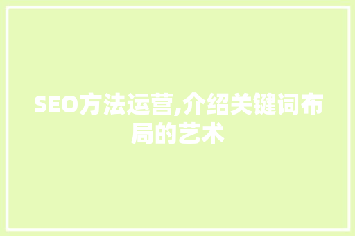 SEO方法运营,介绍关键词布局的艺术