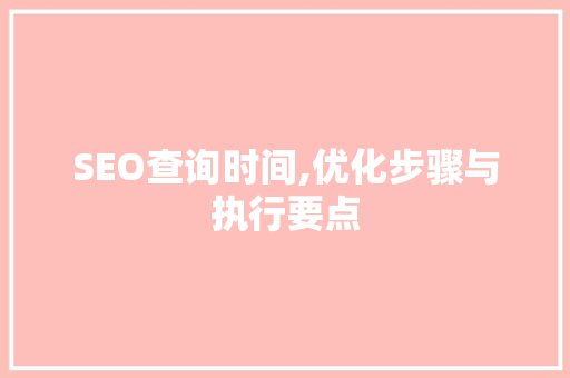SEO查询时间,优化步骤与执行要点 SEO查询时间,优化步骤与执行要点