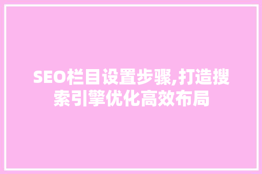 SEO栏目设置步骤,打造搜索引擎优化高效布局 SEO栏目设置步骤,打造搜索引擎优化高效布局