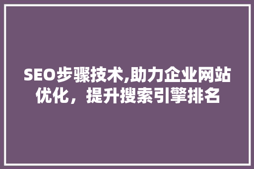 SEO步骤技术,助力企业网站优化，提升搜索引擎排名
