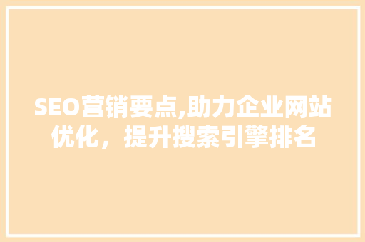 SEO营销要点,助力企业网站优化，提升搜索引擎排名