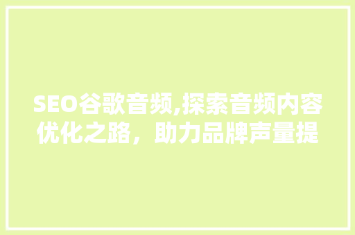 SEO谷歌音频,探索音频内容优化之路，助力品牌声量提升 电脑基础