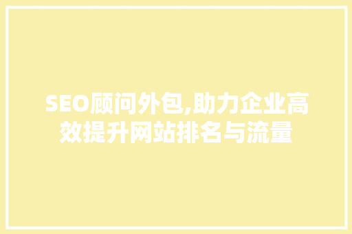 SEO顾问外包,助力企业高效提升网站排名与流量
