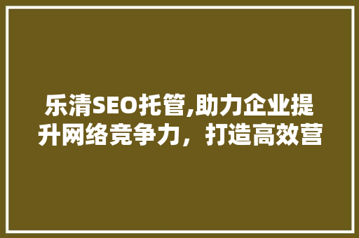 乐清SEO托管,助力企业提升网络竞争力，打造高效营销步骤