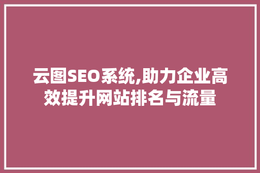 云图SEO系统,助力企业高效提升网站排名与流量 云图SEO系统,助力企业高效提升网站排名与流量