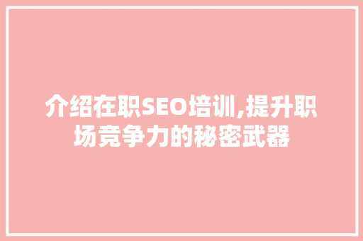 介绍在职SEO培训,提升职场竞争力的秘密武器