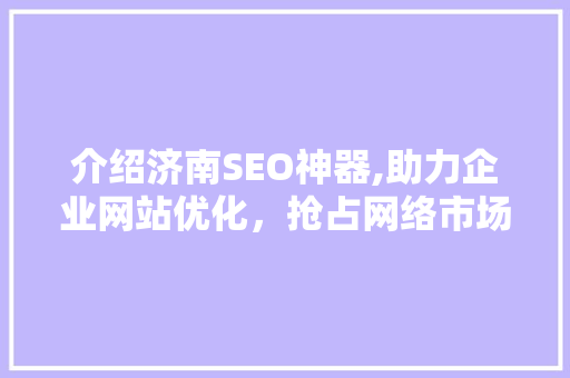 介绍济南SEO神器,助力企业网站优化，抢占网络市场先机