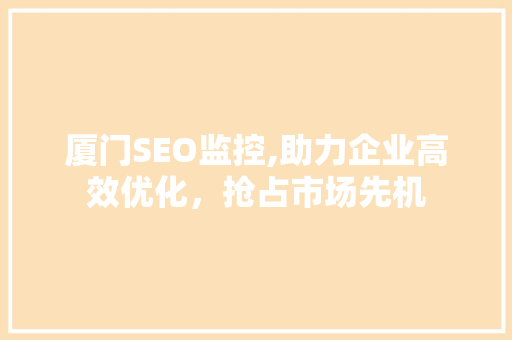 厦门SEO监控,助力企业高效优化，抢占市场先机
